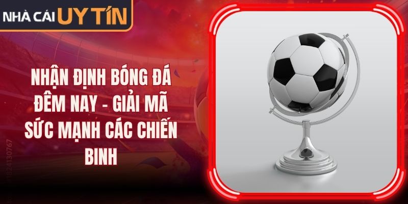Nhận Định Bóng Đá Đêm Nay - Giải Mã Sức Mạnh Các Chiến Binh 11 Nhận Định Bóng Đá Đêm Nay - Giải Mã Sức Mạnh Các Chiến Binh